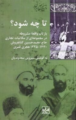 تا چه شود؟: بازتاب واقعه مشروطه در مجموعه ای از مکاتبات تجاری حاج محمدحسین کتابفروش، 1330 - 1325 هجری قمری