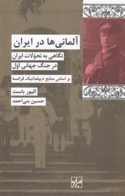 آلمانی ها در ایران: نگاهی به تحولات ایران در جنگ جهانی اول بر اساس منابع دیپلماتیک فرانسه