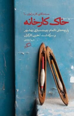 خاک کارخانه: پارچه های ناتمام چیت سازی بهشهر و سرگذشت آخرین کارگران